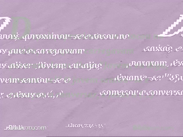 Depois, aproximou-se e tocou no caixão, e os que o carregavam pararam. Jesus disse: "Jovem, eu digo, levante-se!" O jovem sentou-se e começou a conversar, e Jes