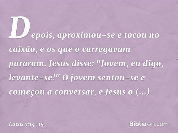 Depois, aproximou-se e tocou no caixão, e os que o carregavam pararam. Jesus disse: "Jovem, eu digo, levante-se!" O jovem sentou-se e começou a conversar, e Jes