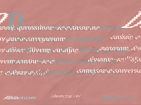 Depois, aproximou-se e tocou no caixão, e os que o carregavam pararam. Jesus disse: "Jovem, eu digo, levante-se!" O jovem sentou-se e começou a conversar, e Jes