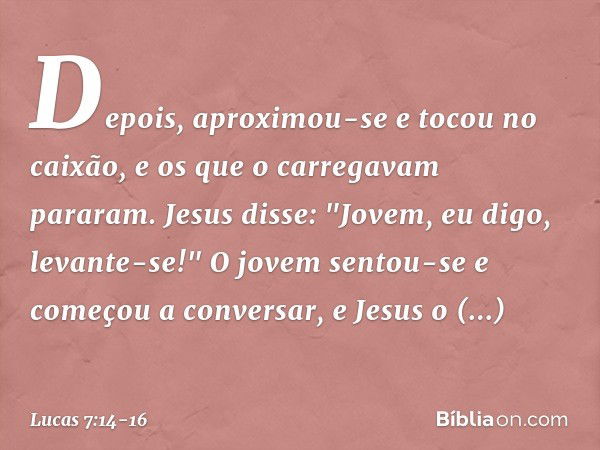 Depois, aproximou-se e tocou no caixão, e os que o carregavam pararam. Jesus disse: "Jovem, eu digo, levante-se!" O jovem sentou-se e começou a conversar, e Jes