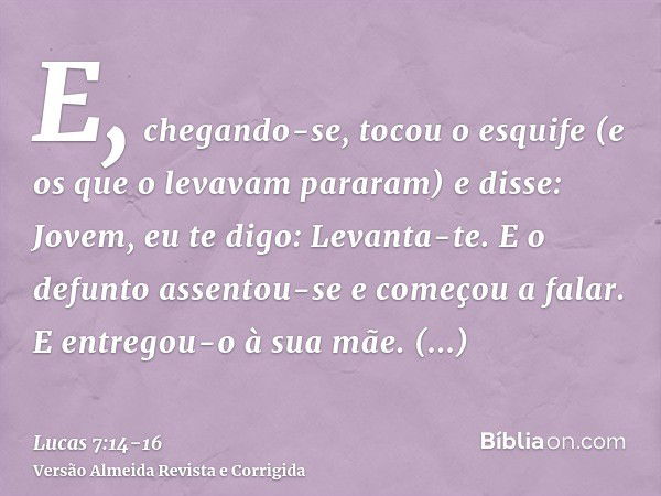 E, chegando-se, tocou o esquife (e os que o levavam pararam) e disse: Jovem, eu te digo: Levanta-te.E o defunto assentou-se e começou a falar. E entregou-o à su