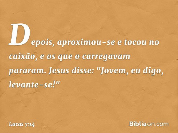 Depois, aproximou-se e tocou no caixão, e os que o carregavam pararam. Jesus disse: "Jovem, eu digo, levante-se!" -- Lucas 7:14