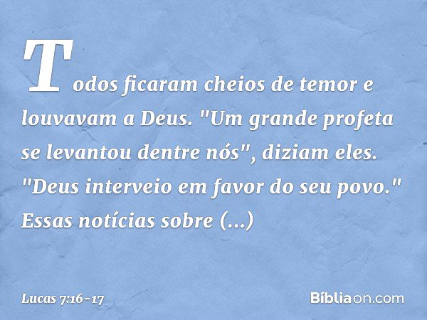 Todos ficaram cheios de temor e louvavam a Deus. "Um grande profeta se levantou dentre nós", diziam eles. "Deus interveio em favor do seu povo." Essas notícias 