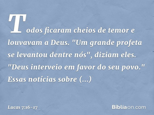 Todos ficaram cheios de temor e louvavam a Deus. "Um grande profeta se levantou dentre nós", diziam eles. "Deus interveio em favor do seu povo." Essas notícias 