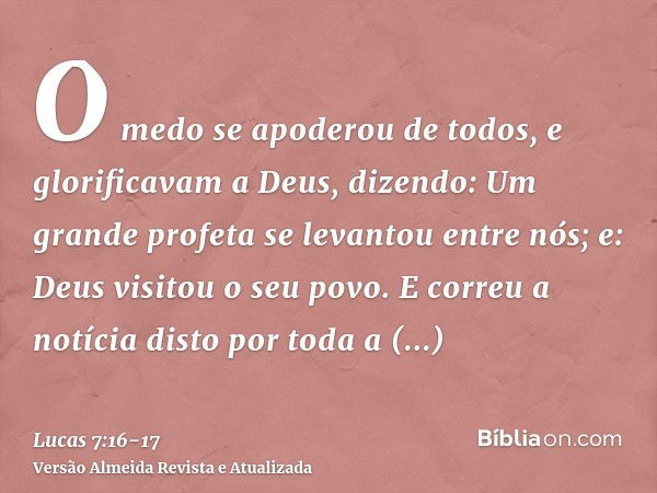 O medo se apoderou de todos, e glorificavam a Deus, dizendo: Um grande profeta se levantou entre nós; e: Deus visitou o seu povo.E correu a notícia disto por to