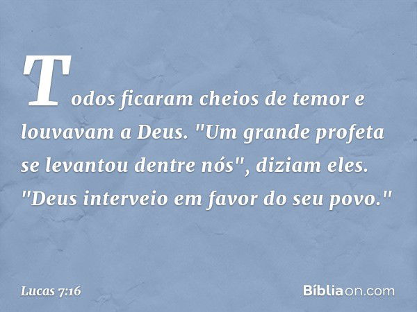 Todos ficaram cheios de temor e louvavam a Deus. "Um grande profeta se levantou dentre nós", diziam eles. "Deus interveio em favor do seu povo." -- Lucas 7:16