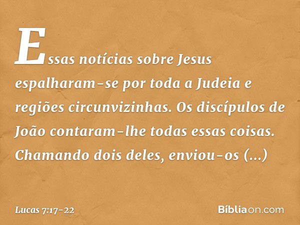 Essas notícias sobre Jesus espalharam-se por toda a Judeia e regiões circunvizinhas. Os discípulos de João contaram-lhe todas essas coisas. Chamando dois deles,