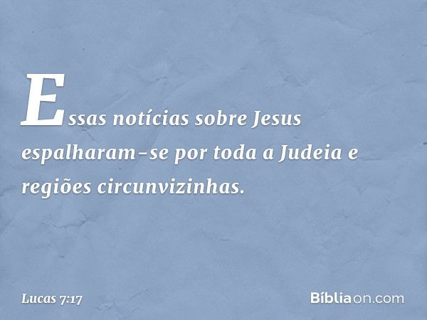 Essas notícias sobre Jesus espalharam-se por toda a Judeia e regiões circunvizinhas. -- Lucas 7:17