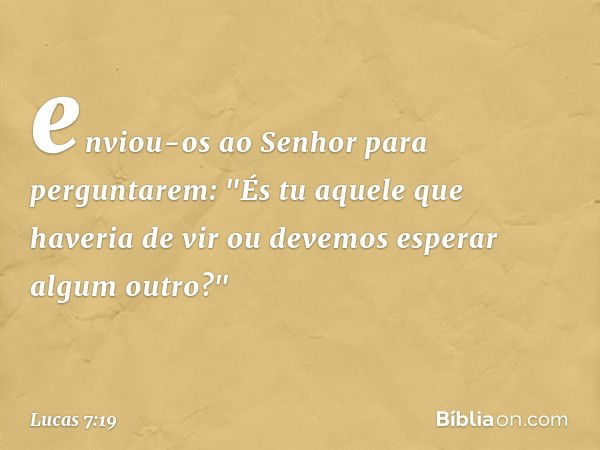 enviou-os ao Senhor para perguntarem: "És tu aquele que haveria de vir ou devemos esperar algum outro?" -- Lucas 7:19