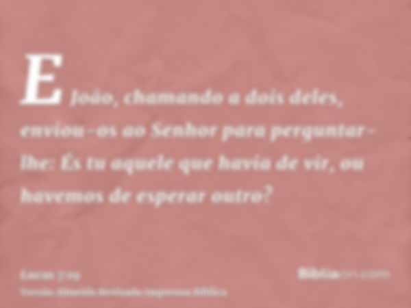 E João, chamando a dois deles, enviou-os ao Senhor para perguntar-lhe: És tu aquele que havia de vir, ou havemos de esperar outro?