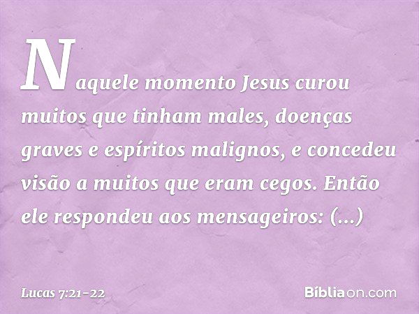 Naquele momento Jesus curou muitos que tinham males, doenças graves e espíritos malignos, e concedeu visão a muitos que eram cegos. Então ele respondeu aos mens