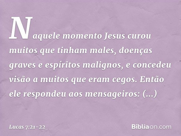 Naquele momento Jesus curou muitos que tinham males, doenças graves e espíritos malignos, e concedeu visão a muitos que eram cegos. Então ele respondeu aos mens