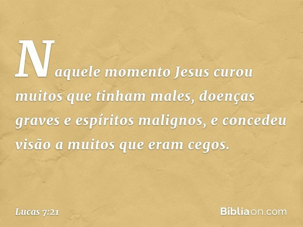 Naquele momento Jesus curou muitos que tinham males, doenças graves e espíritos malignos, e concedeu visão a muitos que eram cegos. -- Lucas 7:21