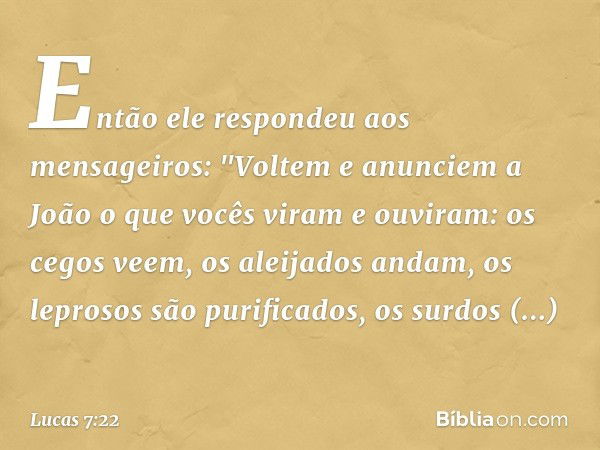 Então ele respondeu aos mensageiros: "Voltem e anunciem a João o que vocês viram e ouviram: os cegos veem, os aleijados andam, os leprosos são purificados, os s