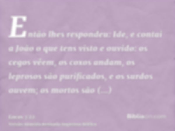 Então lhes respondeu: Ide, e contai a João o que tens visto e ouvido: os cegos vêem, os coxos andam, os leprosos são purificados, e os surdos ouvem; os mortos s