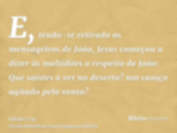 E, tendo-se retirado os mensageiros de João, Jesus começou a dizer às multidões a respeito de João: Que saístes a ver no deserto? um caniço agitado pelo vento?