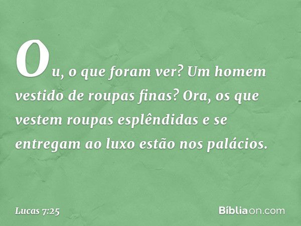 Ou, o que foram ver? Um homem vestido de roupas finas? Ora, os que vestem roupas esplêndidas e se entregam ao luxo estão nos palácios. -- Lucas 7:25