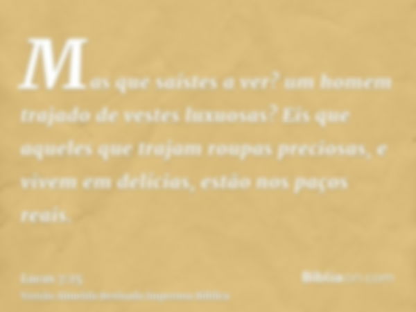 Mas que saístes a ver? um homem trajado de vestes luxuosas? Eis que aqueles que trajam roupas preciosas, e vivem em delícias, estão nos paços reais.