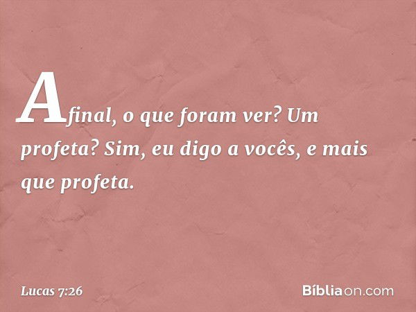 Afinal, o que foram ver? Um profeta? Sim, eu digo a vocês, e mais que profeta. -- Lucas 7:26