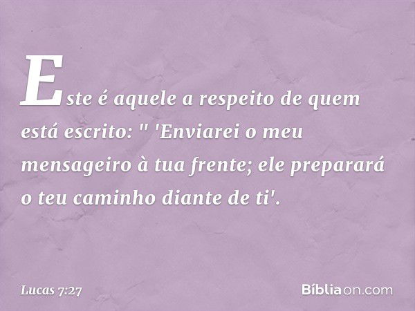 Este é aquele a respeito de quem está escrito:
" 'Enviarei o meu mensageiro
à tua frente;
ele preparará o teu caminho diante de ti'. -- Lucas 7:27