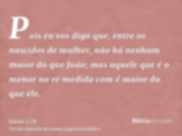 Pois eu vos digo que, entre os nascidos de mulher, não há nenhum maior do que João; mas aquele que é o menor no re medida com é maior do que ele.