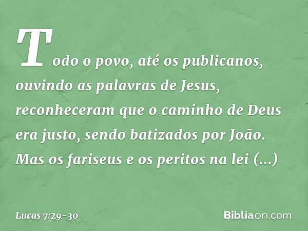 Todo o povo, até os publicanos, ouvindo as palavras de Jesus, reconheceram que o caminho de Deus era justo, sendo batizados por João. Mas os fariseus e os perit