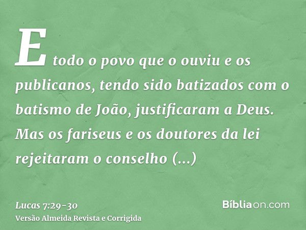 E todo o povo que o ouviu e os publicanos, tendo sido batizados com o batismo de João, justificaram a Deus.Mas os fariseus e os doutores da lei rejeitaram o con