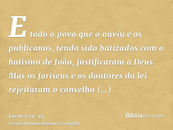 E todo o povo que o ouviu e os publicanos, tendo sido batizados com o batismo de João, justificaram a Deus.Mas os fariseus e os doutores da lei rejeitaram o con