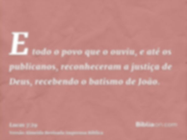 E todo o povo que o ouviu, e até os publicanos, reconheceram a justiça de Deus, recebendo o batismo de João.