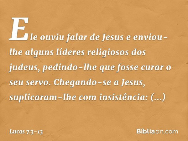 Ele ouviu falar de Jesus e enviou-lhe alguns líderes religiosos dos judeus, pedindo-lhe que fosse curar o seu servo. Chegando-se a Jesus, suplicaram-lhe com ins