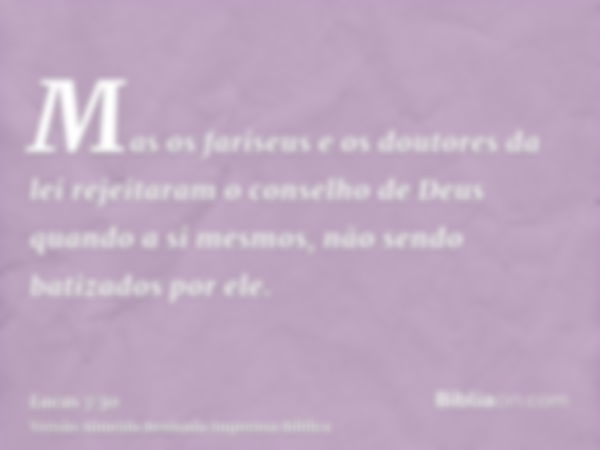 Mas os fariseus e os doutores da lei rejeitaram o conselho de Deus quando a si mesmos, não sendo batizados por ele.