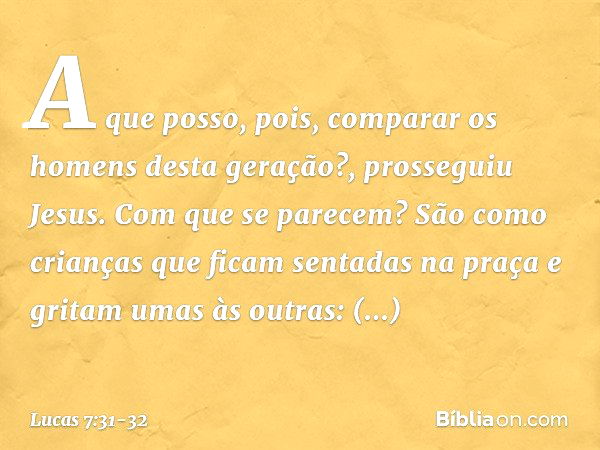 "A que posso, pois, comparar os homens desta geração?", prosseguiu Jesus. "Com que se parecem? São como crianças que ficam sentadas na praça e gritam umas às ou