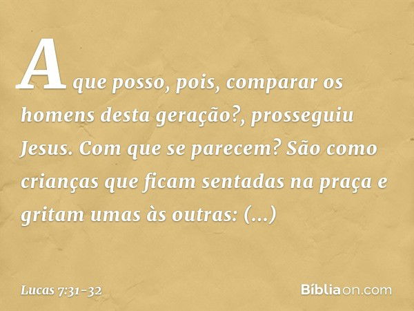 "A que posso, pois, comparar os homens desta geração?", prosseguiu Jesus. "Com que se parecem? São como crianças que ficam sentadas na praça e gritam umas às ou