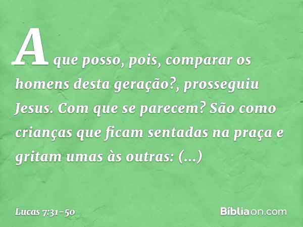 "A que posso, pois, comparar os homens desta geração?", prosseguiu Jesus. "Com que se parecem? São como crianças que ficam sentadas na praça e gritam umas às ou