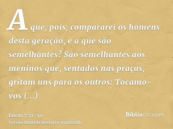 A que, pois, compararei os homens desta geração, e a que são semelhantes?São semelhantes aos meninos que, sentados nas praças, gritam uns para os outros: Tocamo