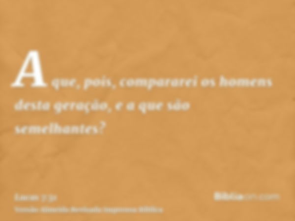 A que, pois, compararei os homens desta geração, e a que são semelhantes?