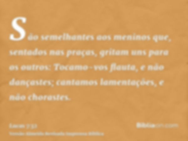 São semelhantes aos meninos que, sentados nas praças, gritam uns para os outros: Tocamo-vos flauta, e não dançastes; cantamos lamentações, e não chorastes.