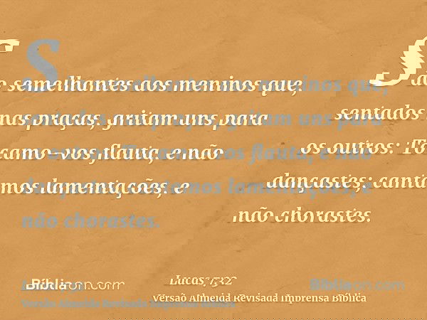 São semelhantes aos meninos que, sentados nas praças, gritam uns para os outros: Tocamo-vos flauta, e não dançastes; cantamos lamentações, e não chorastes.