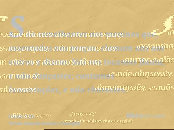 São semelhantes aos meninos que, assentados nas praças, clamam uns aos outros e dizem: Nós vos tocamos flauta, e não dançastes; cantamos lamentações, e não chor