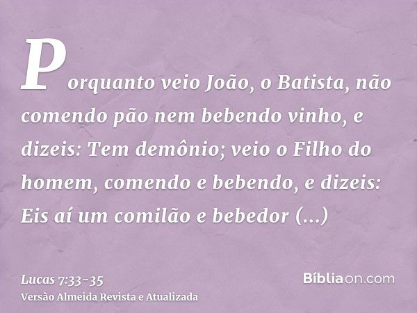 Porquanto veio João, o Batista, não comendo pão nem bebendo vinho, e dizeis: Tem demônio;veio o Filho do homem, comendo e bebendo, e dizeis: Eis aí um comilão e