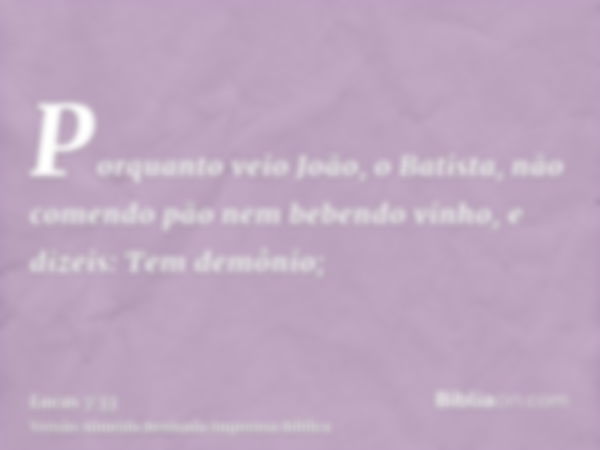 Porquanto veio João, o Batista, não comendo pão nem bebendo vinho, e dizeis: Tem demônio;