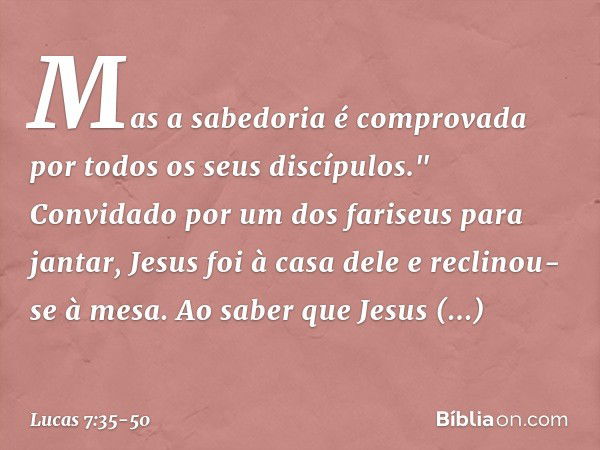 Mas a sabedoria é comprovada por todos os seus discípulos." Convidado por um dos fariseus para jantar, Jesus foi à casa dele e reclinou-se à mesa. Ao saber que 