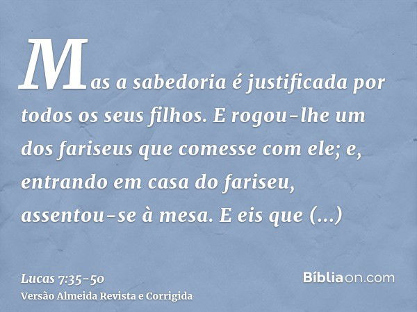 Mas a sabedoria é justificada por todos os seus filhos.E rogou-lhe um dos fariseus que comesse com ele; e, entrando em casa do fariseu, assentou-se à mesa.E eis