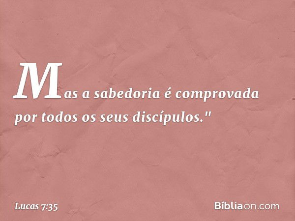 Mas a sabedoria é comprovada por todos os seus discípulos." -- Lucas 7:35