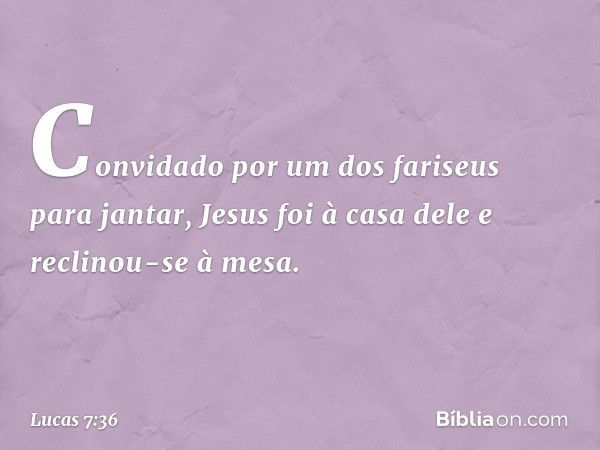 Convidado por um dos fariseus para jantar, Jesus foi à casa dele e reclinou-se à mesa. -- Lucas 7:36