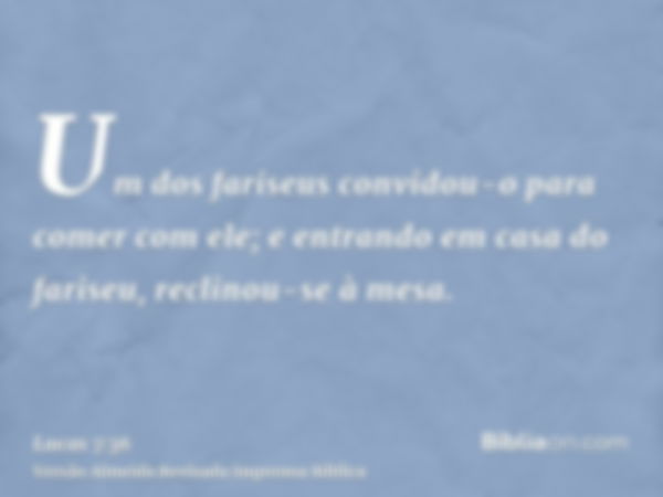 Um dos fariseus convidou-o para comer com ele; e entrando em casa do fariseu, reclinou-se à mesa.