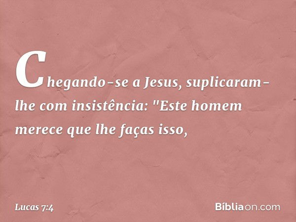 Chegando-se a Jesus, suplicaram-lhe com insistência: "Este homem merece que lhe faças isso, -- Lucas 7:4