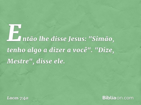 Então lhe disse Jesus: "Simão, tenho algo a dizer a você".
"Dize, Mestre", disse ele. -- Lucas 7:40