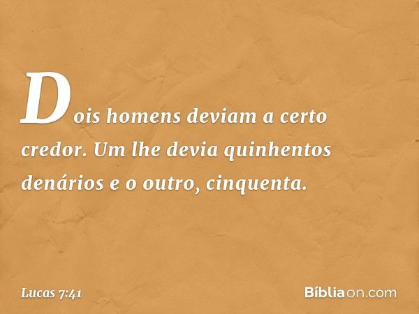 "Dois homens deviam a certo credor. Um lhe devia quinhentos denários e o outro, cinquenta. -- Lucas 7:41