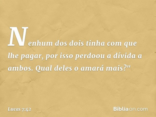 Nenhum dos dois tinha com que lhe pagar, por isso perdoou a dívida a ambos. Qual deles o amará mais?" -- Lucas 7:42